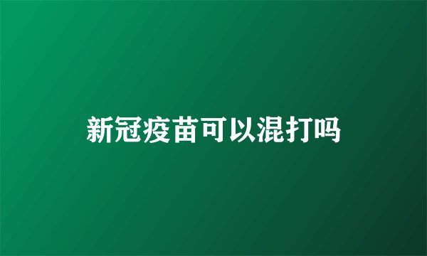 新冠疫苗可以混打吗