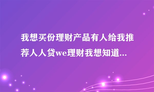 我想买份理财产品有人给我推荐人人贷we理财我想知道这个靠谱么