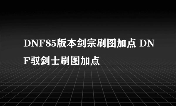DNF85版本剑宗刷图加点 DNF驭剑士刷图加点