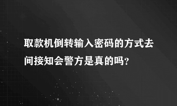 取款机倒转输入密码的方式去间接知会警方是真的吗？