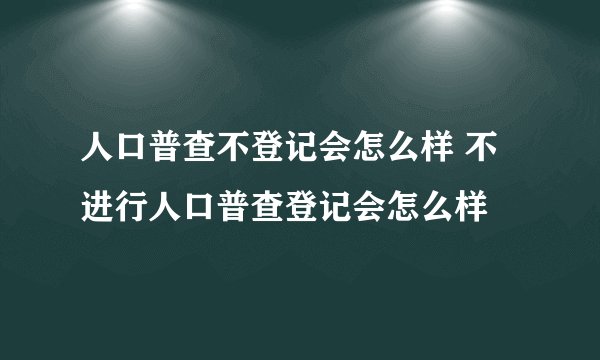 人口普查不登记会怎么样 不进行人口普查登记会怎么样