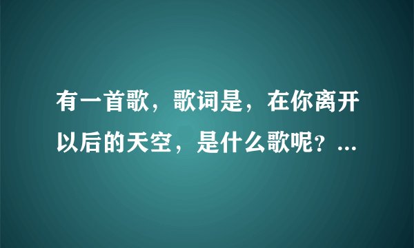 有一首歌，歌词是，在你离开以后的天空，是什么歌呢？？百度也没收到，我听的时候是DJ版的谁能告诉我是什