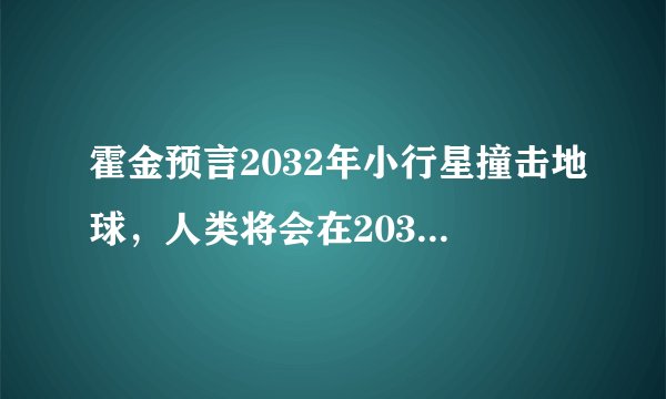 霍金预言2032年小行星撞击地球，人类将会在2032年灭亡，这是真的吗