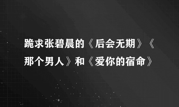 跪求张碧晨的《后会无期》《那个男人》和《爱你的宿命》