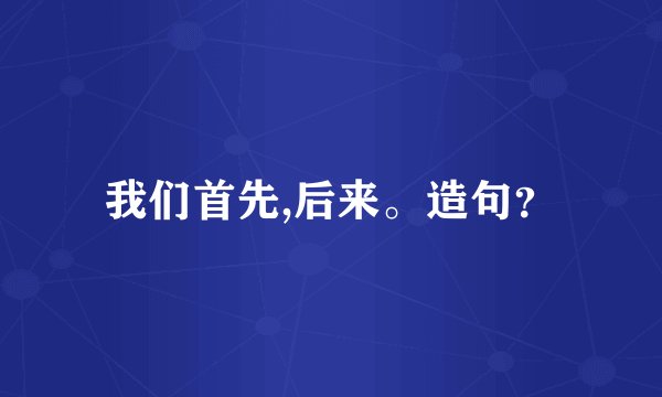 我们首先,后来。造句？