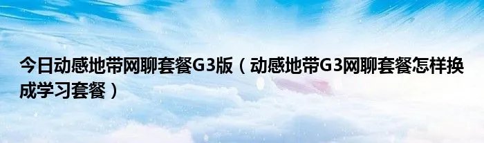 今日动感地带网聊套餐G3版（动感地带G3网聊套餐怎样换成学习套餐）