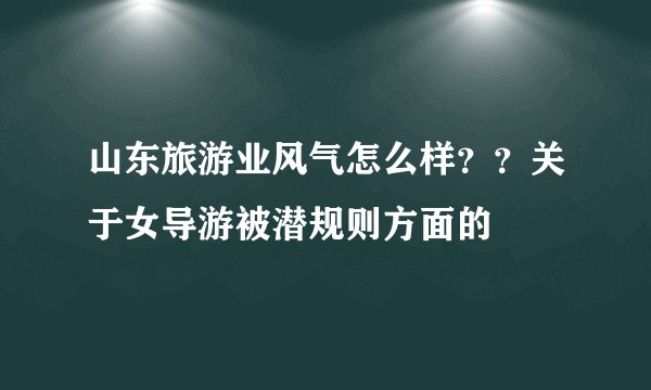 山东旅游业风气怎么样？？关于女导游被潜规则方面的