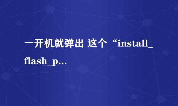一开机就弹出 这个“install_flash_player_10_active_x.exe”  （一个图标）  可以删么？