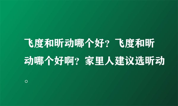 飞度和昕动哪个好？飞度和昕动哪个好啊？家里人建议选昕动。