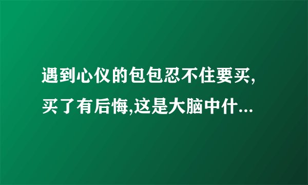 遇到心仪的包包忍不住要买,买了有后悔,这是大脑中什么在作怪？