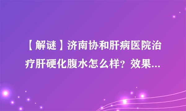 【解谜】济南协和肝病医院治疗肝硬化腹水怎么样？效果真的很好吗？