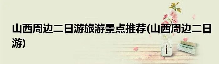 山西周边二日游旅游景点推荐(山西周边二日游)