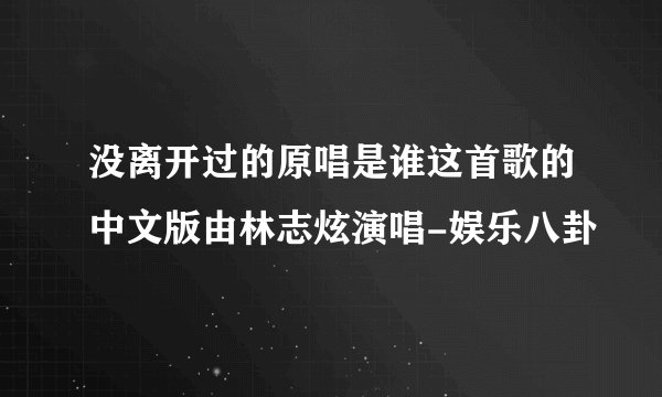 没离开过的原唱是谁这首歌的中文版由林志炫演唱-娱乐八卦