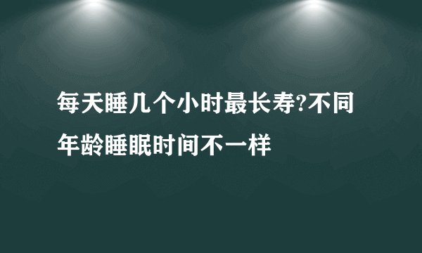 每天睡几个小时最长寿?不同年龄睡眠时间不一样