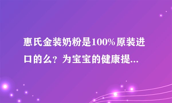 惠氏金装奶粉是100%原装进口的么？为宝宝的健康提供保护吧？