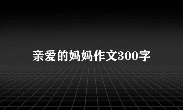 亲爱的妈妈作文300字
