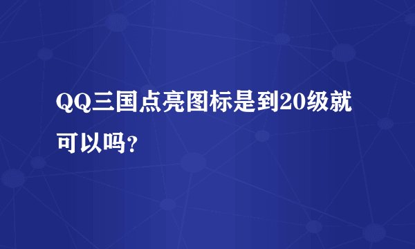 QQ三国点亮图标是到20级就可以吗？