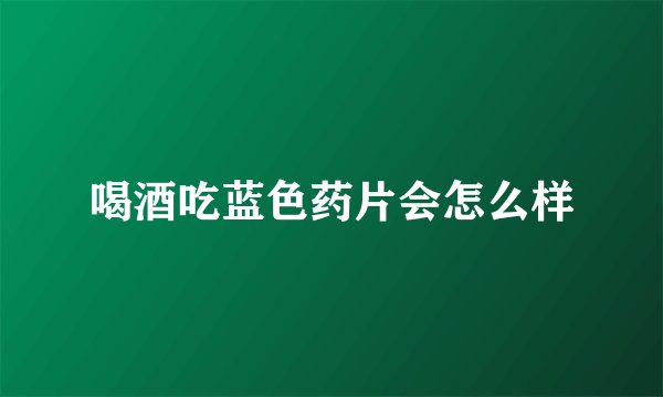 喝酒吃蓝色药片会怎么样