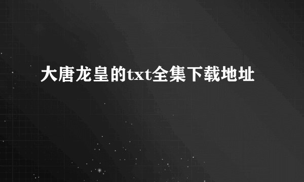 大唐龙皇的txt全集下载地址