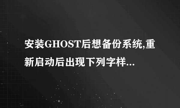 安装GHOST后想备份系统,重新启动后出现下列字样:FAT16 BPB found with 0xEB(jmp) leading the boot sector.