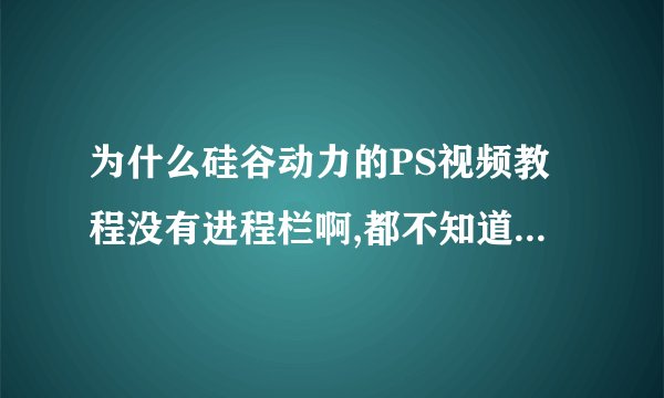 为什么硅谷动力的PS视频教程没有进程栏啊,都不知道一个视频多长