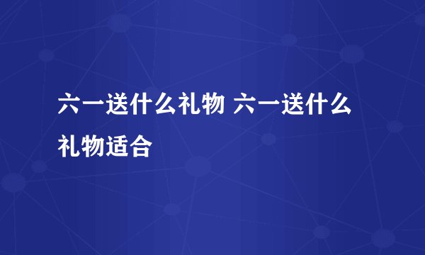 六一送什么礼物 六一送什么礼物适合