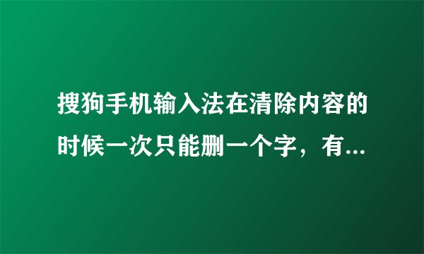 搜狗手机输入法在清除内容的时候一次只能删一个字，有没有快速删除的键？