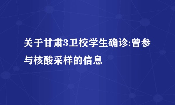 关于甘肃3卫校学生确诊:曾参与核酸采样的信息