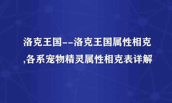 洛克王国--洛克王国属性相克,各系宠物精灵属性相克表详解