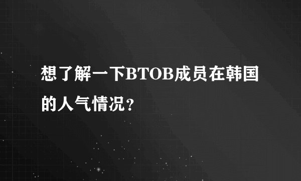想了解一下BTOB成员在韩国的人气情况？