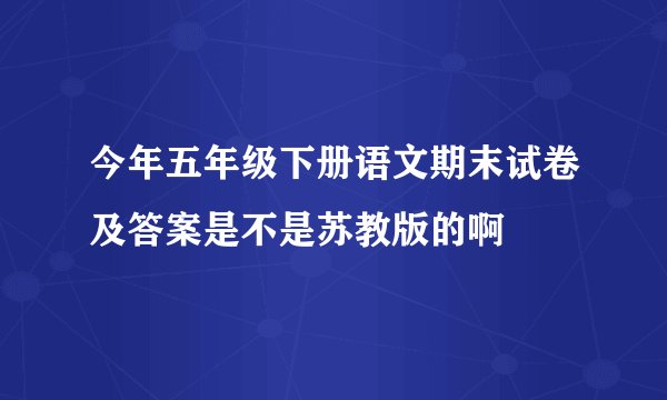 今年五年级下册语文期末试卷及答案是不是苏教版的啊