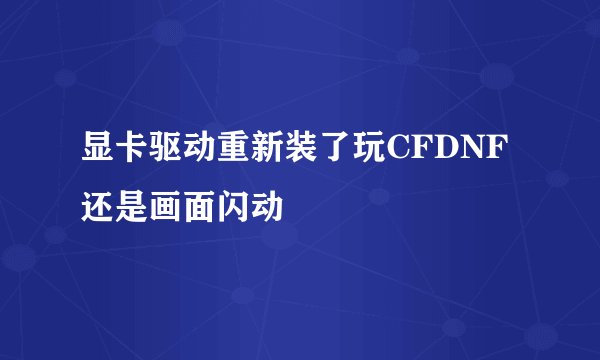 显卡驱动重新装了玩CFDNF还是画面闪动