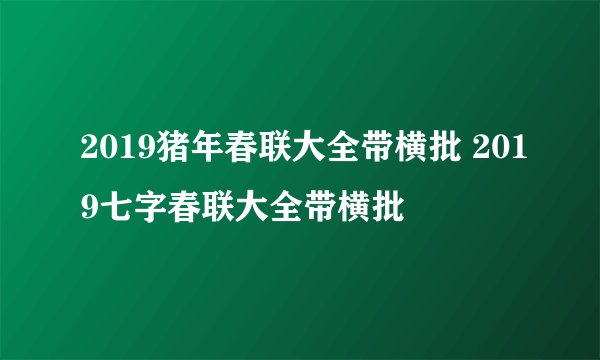 2019猪年春联大全带横批 2019七字春联大全带横批