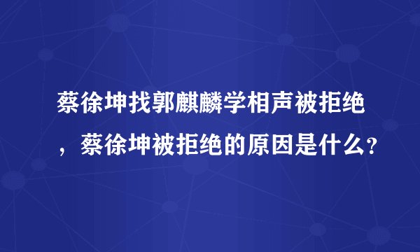 蔡徐坤找郭麒麟学相声被拒绝，蔡徐坤被拒绝的原因是什么？