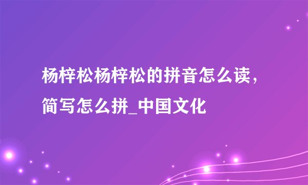 杨梓松杨梓松的拼音怎么读，简写怎么拼_中国文化