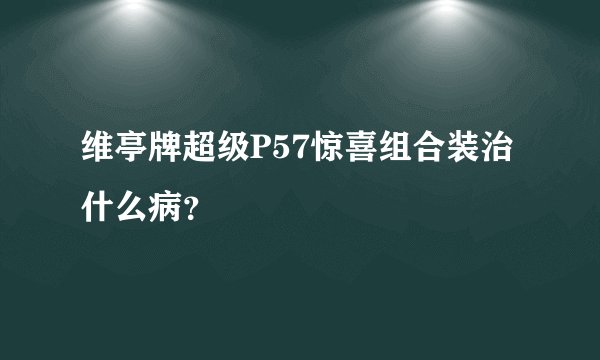 维亭牌超级P57惊喜组合装治什么病？