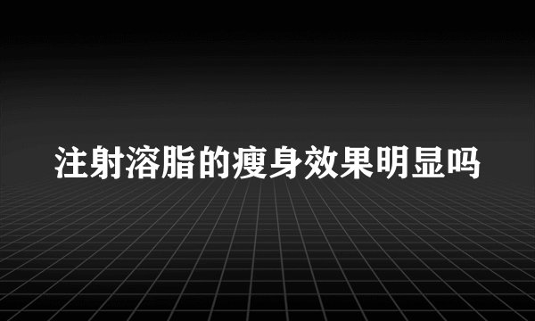 注射溶脂的瘦身效果明显吗