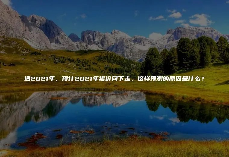 透2021年，预计2021年猪价向下走，这样预测的原因是什么？