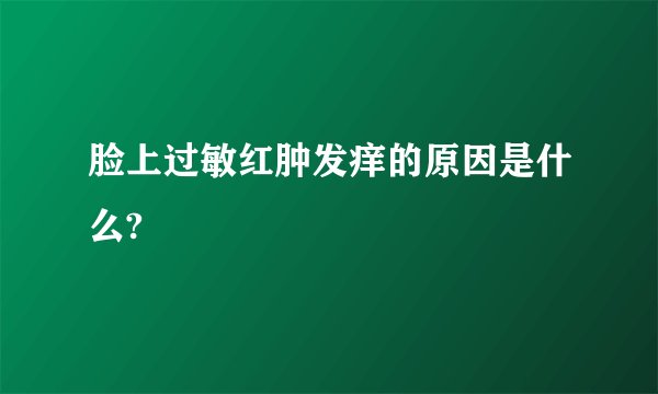 脸上过敏红肿发痒的原因是什么?