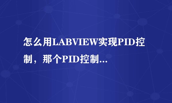 怎么用LABVIEW实现PID控制，那个PID控制包怎么用的，怎么接线