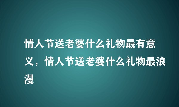 情人节送老婆什么礼物最有意义，情人节送老婆什么礼物最浪漫