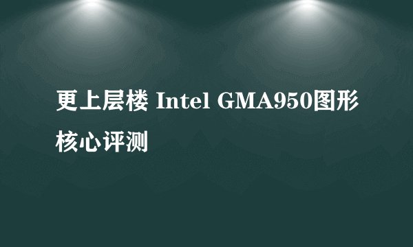 更上层楼 Intel GMA950图形核心评测