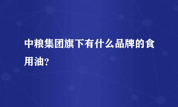 中粮集团旗下有什么品牌的食用油？