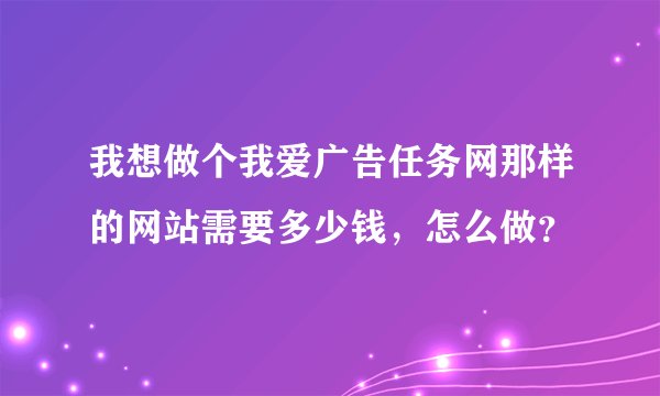我想做个我爱广告任务网那样的网站需要多少钱，怎么做？
