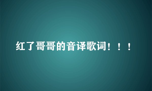 红了哥哥的音译歌词！！！