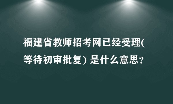 福建省教师招考网已经受理(等待初审批复) 是什么意思？