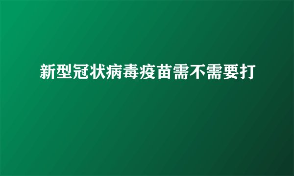新型冠状病毒疫苗需不需要打