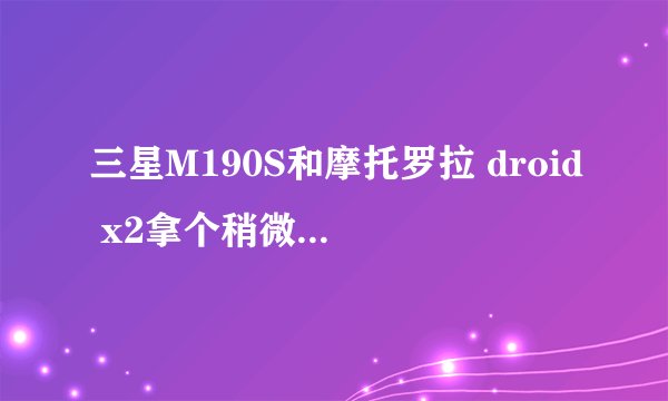 三星M190S和摩托罗拉 droid x2拿个稍微比较好点