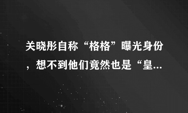 关晓彤自称“格格”曝光身份，想不到他们竟然也是“皇族”明星