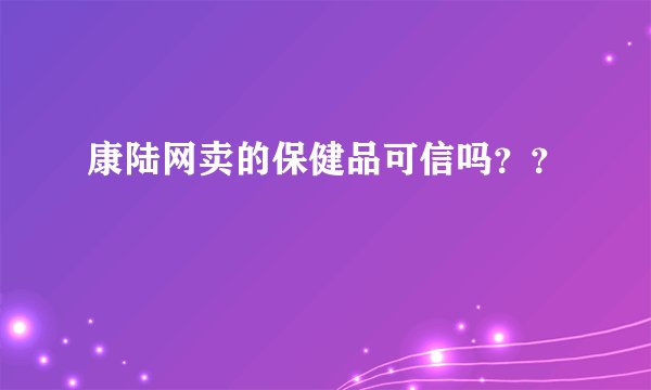 康陆网卖的保健品可信吗？？